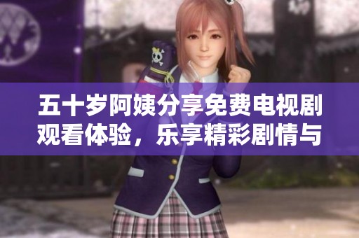 五十岁阿姨分享免费电视剧观看体验，乐享精彩剧情与人生百态