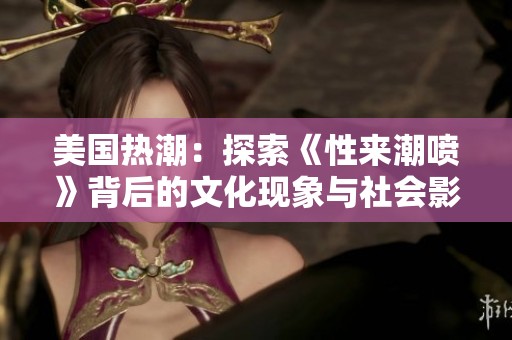美国热潮：探索《性来潮喷》背后的文化现象与社会影响