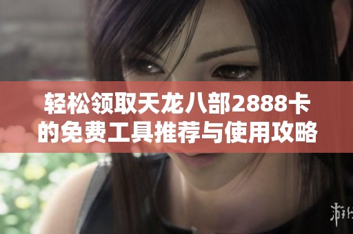 轻松领取天龙八部2888卡的免费工具推荐与使用攻略