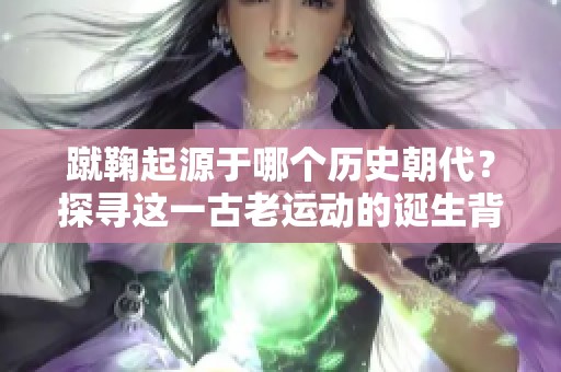 蹴鞠起源于哪个历史朝代？探寻这一古老运动的诞生背景与故事