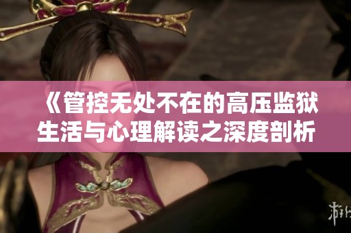 《管控无处不在的高压监狱生活与心理解读之深度剖析》