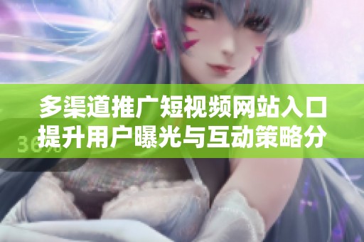 多渠道推广短视频网站入口提升用户曝光与互动策略分享