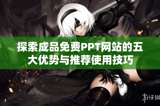 探索成品免费PPT网站的五大优势与推荐使用技巧