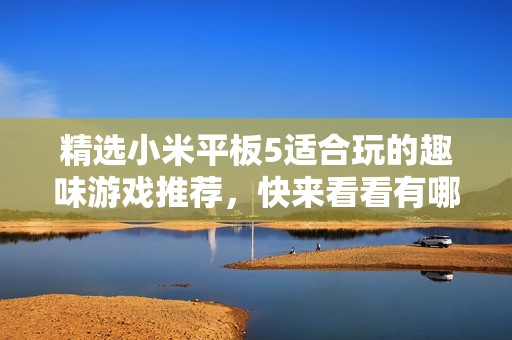精选小米平板5适合玩的趣味游戏推荐，快来看看有哪些好玩的选项！