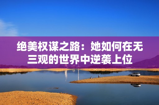 绝美权谋之路：她如何在无三观的世界中逆袭上位
