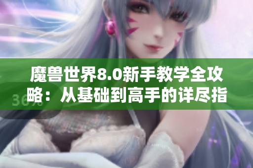 魔兽世界8.0新手教学全攻略：从基础到高手的详尽指南