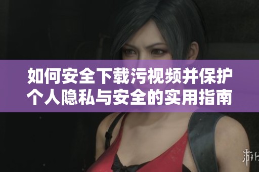 如何安全下载污视频并保护个人隐私与安全的实用指南