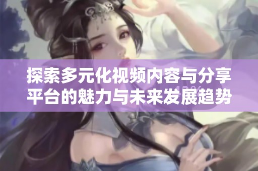 探索多元化视频内容与分享平台的魅力与未来发展趋势