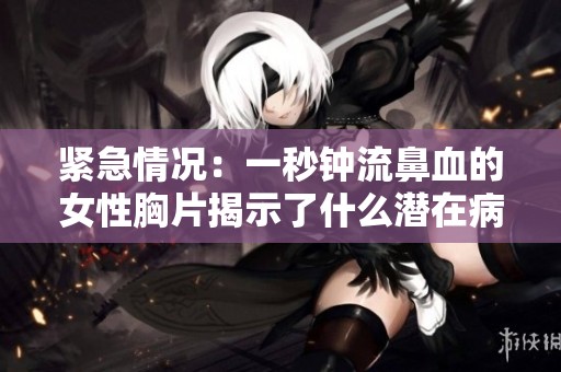 紧急情况：一秒钟流鼻血的女性胸片揭示了什么潜在病症
