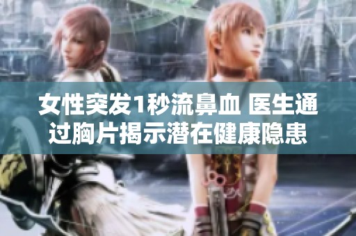 女性突发1秒流鼻血 医生通过胸片揭示潜在健康隐患