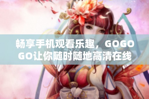 畅享手机观看乐趣，GOGOGO让你随时随地高清在线追剧