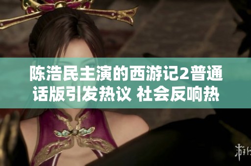 陈浩民主演的西游记2普通话版引发热议 社会反响热烈