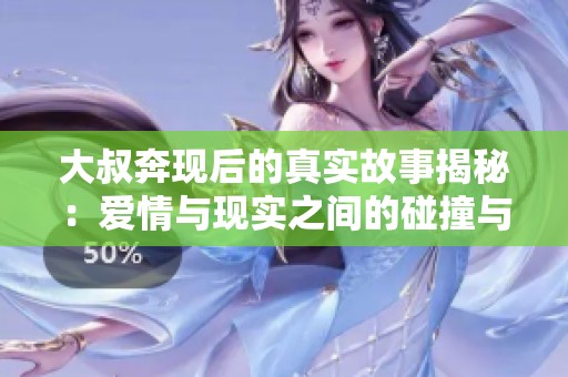 大叔奔现后的真实故事揭秘：爱情与现实之间的碰撞与考验
