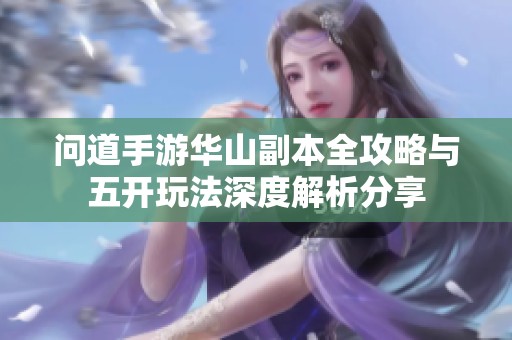 问道手游华山副本全攻略与五开玩法深度解析分享
