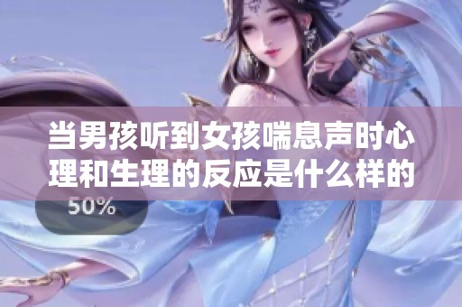 当男孩听到女孩喘息声时心理和生理的反应是什么样的
