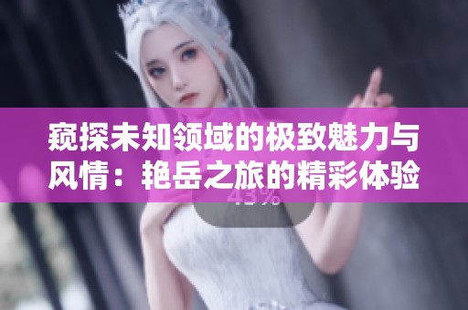 窥探未知领域的极致魅力与风情：艳岳之旅的精彩体验
