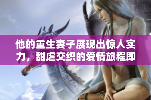 他的重生妻子展现出惊人实力，甜虐交织的爱情旅程即将开启