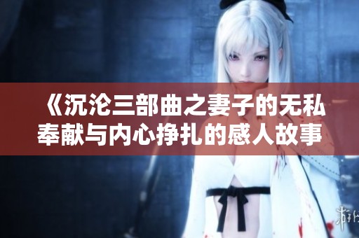 《沉沦三部曲之妻子的无私奉献与内心挣扎的感人故事》