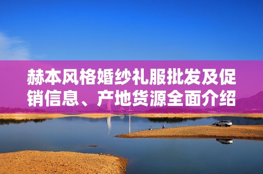 赫本风格婚纱礼服批发及促销信息、产地货源全面介绍
