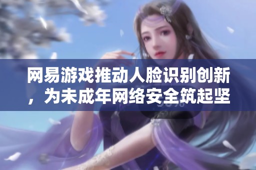 网易游戏推动人脸识别创新，为未成年网络安全筑起坚固防线