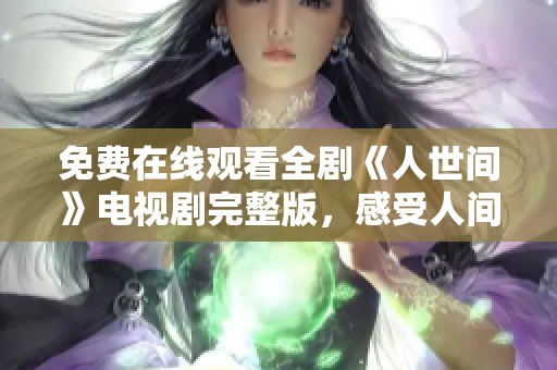 免费在线观看全剧《人世间》电视剧完整版，感受人间百态与温情故事
