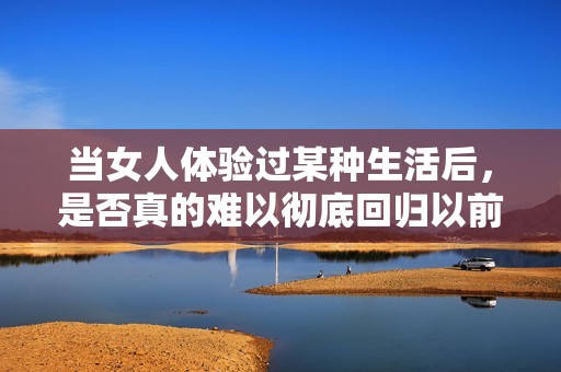 当女人体验过某种生活后，是否真的难以彻底回归以前的状态呢