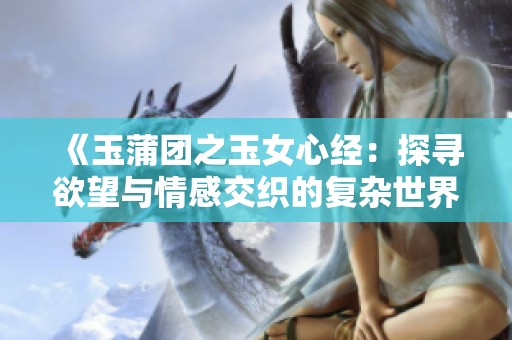 《玉蒲团之玉女心经：探寻欲望与情感交织的复杂世界》