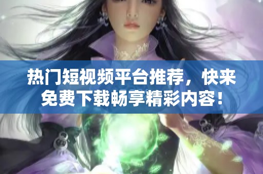 热门短视频平台推荐，快来免费下载畅享精彩内容！