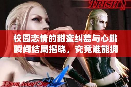 校园恋情的甜蜜纠葛与心跳瞬间结局揭晓，究竟谁能拥有真爱