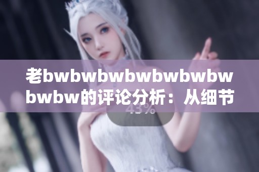 老bwbwbwbwbwbwbwbwbw的评论分析：从细节看其独特魅力与深意