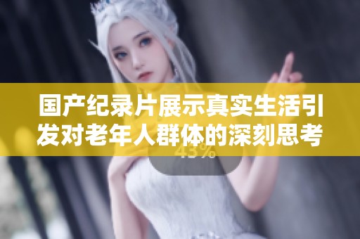 国产纪录片展示真实生活引发对老年人群体的深刻思考与关注