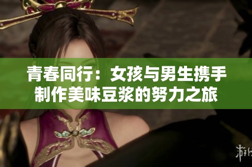 青春同行：女孩与男生携手制作美味豆浆的努力之旅