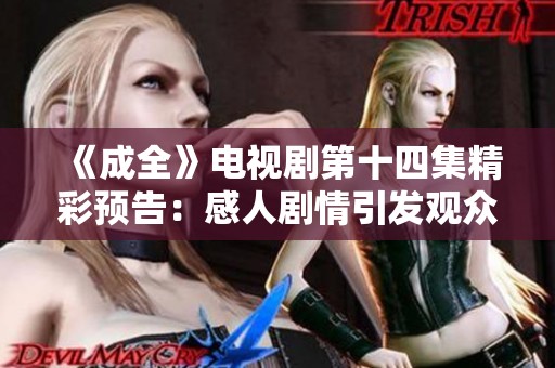 《成全》电视剧第十四集精彩预告：感人剧情引发观众热议与期待