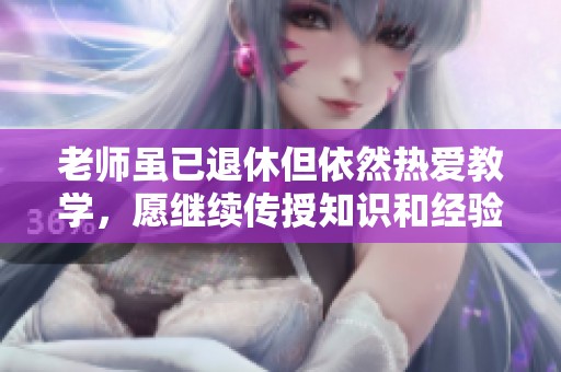 老师虽已退休但依然热爱教学，愿继续传授知识和经验