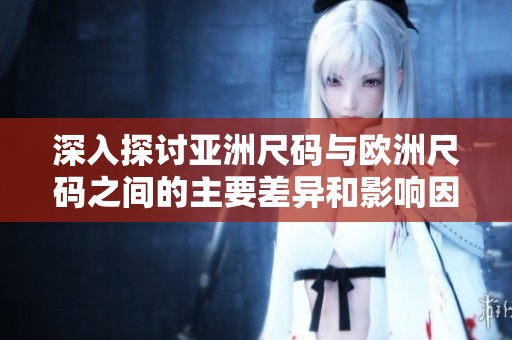 深入探讨亚洲尺码与欧洲尺码之间的主要差异和影响因素