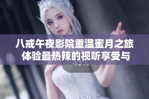 八戒午夜影院重温蜜月之旅 体验最热辣的视听享受与浪漫时刻