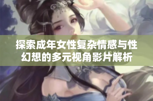 探索成年女性复杂情感与性幻想的多元视角影片解析