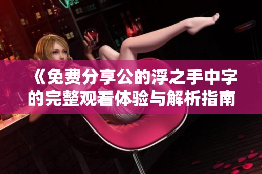 《免费分享公的浮之手中字的完整观看体验与解析指南》