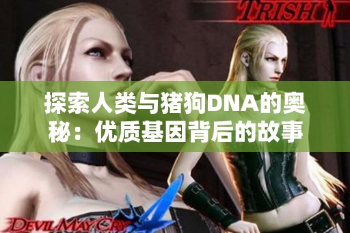 探索人类与猪狗DNA的奥秘：优质基因背后的故事