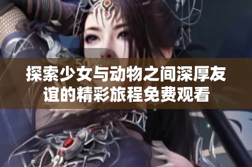 探索少女与动物之间深厚友谊的精彩旅程免费观看