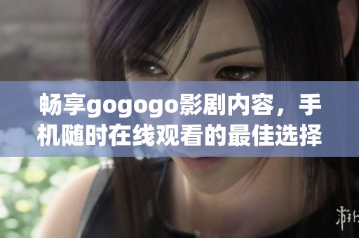 畅享gogogo影剧内容，手机随时在线观看的最佳选择