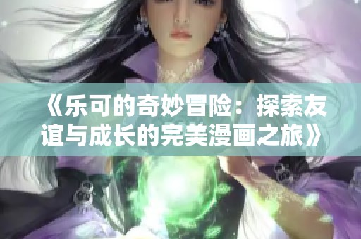 《乐可的奇妙冒险：探索友谊与成长的完美漫画之旅》