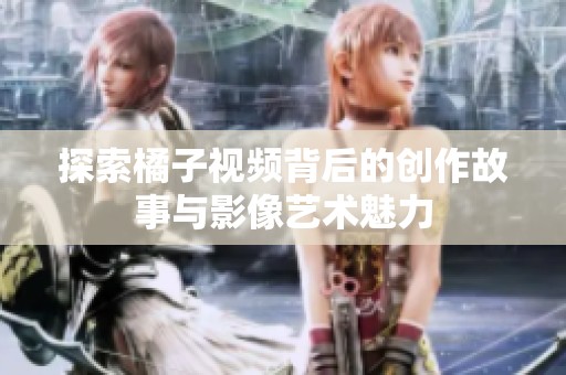 探索橘子视频背后的创作故事与影像艺术魅力