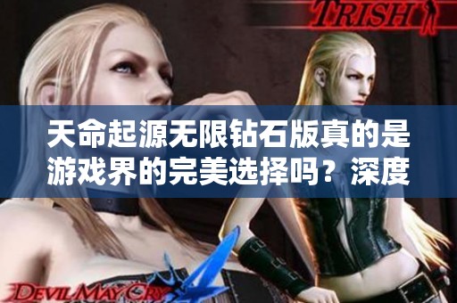 天命起源无限钻石版真的是游戏界的完美选择吗？深度解析误区！