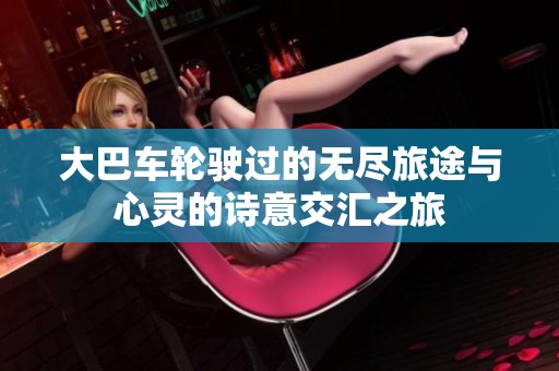 大巴车轮驶过的无尽旅途与心灵的诗意交汇之旅