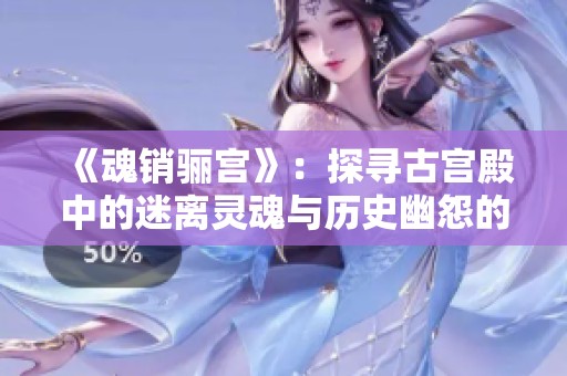 《魂销骊宫》：探寻古宫殿中的迷离灵魂与历史幽怨的奇幻旅程