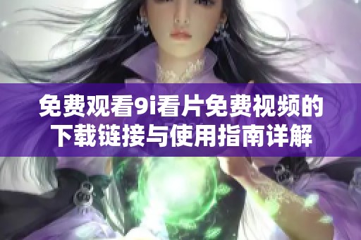 免费观看9i看片免费视频的下载链接与使用指南详解