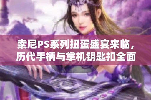 索尼PS系列扭蛋盛宴来临，历代手柄与掌机钥匙扣全面揭秘！