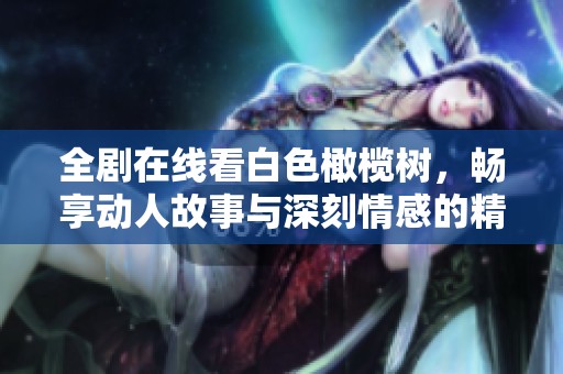 全剧在线看白色橄榄树，畅享动人故事与深刻情感的精彩旅程