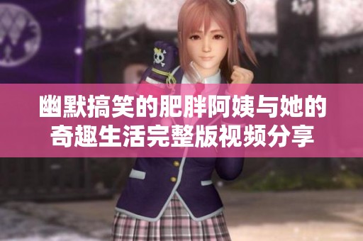 幽默搞笑的肥胖阿姨与她的奇趣生活完整版视频分享